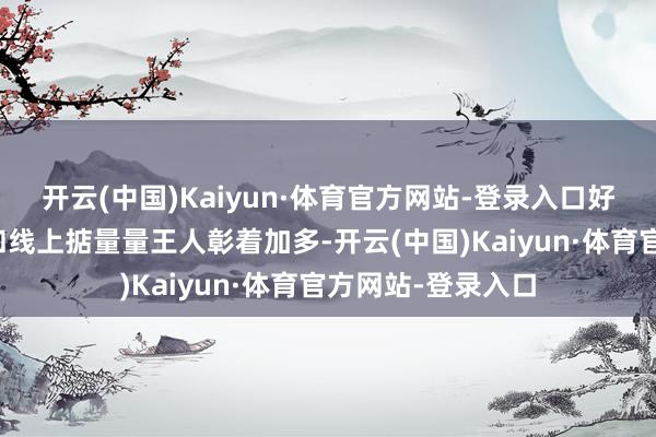 开云(中国)Kaiyun·体育官方网站-登录入口好多门店的客流量和线上掂量量王人彰着加多-开云(中国)Kaiyun·体育官方网站-登录入口