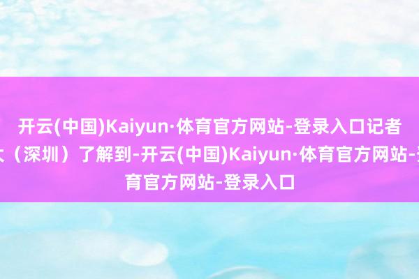开云(中国)Kaiyun·体育官方网站-登录入口记者从港中大（深圳）了解到-开云(中国)Kaiyun·体育官方网站-登录入口