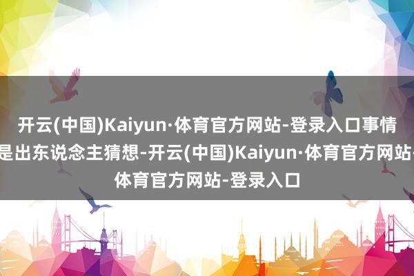 开云(中国)Kaiyun·体育官方网站-登录入口事情的发展老是出东说念主猜想-开云(中国)Kaiyun·体育官方网站-登录入口
