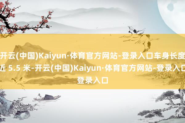 开云(中国)Kaiyun·体育官方网站-登录入口车身长度近 5.5 米-开云(中国)Kaiyun·体育官方网站-登录入口