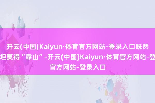 开云(中国)Kaiyun·体育官方网站-登录入口既然巴基斯坦莫得“靠山”-开云(中国)Kaiyun·体育官方网站-登录入口
