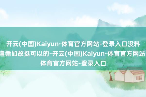 开云(中国)Kaiyun·体育官方网站-登录入口没料到播出的遵循如故挺可以的-开云(中国)Kaiyun·体育官方网站-登录入口