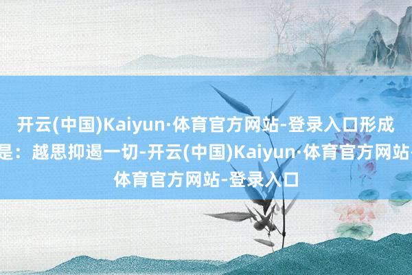 开云(中国)Kaiyun·体育官方网站-登录入口形成的成果便是：越思抑遏一切-开云(中国)Kaiyun·体育官方网站-登录入口