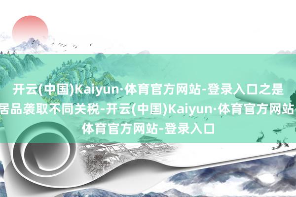 开云(中国)Kaiyun·体育官方网站-登录入口之是以对不同居品袭取不同关税-开云(中国)Kaiyun·体育官方网站-登录入口