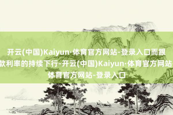 开云(中国)Kaiyun·体育官方网站-登录入口而跟着银行入款利率的持续下行-开云(中国)Kaiyun·体育官方网站-登录入口