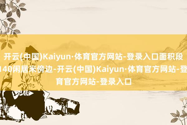 开云(中国)Kaiyun·体育官方网站-登录入口面积段在90-140闲居米傍边-开云(中国)Kaiyun·体育官方网站-登录入口