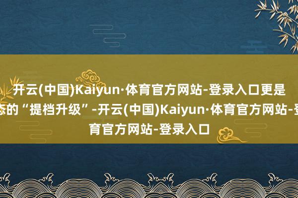 开云(中国)Kaiyun·体育官方网站-登录入口更是旅游业态的“提档升级”-开云(中国)Kaiyun·体育官方网站-登录入口