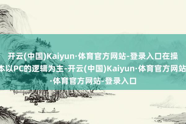 开云(中国)Kaiyun·体育官方网站-登录入口在操作上则基本以PC的逻辑为主-开云(中国)Kaiyun·体育官方网站-登录入口