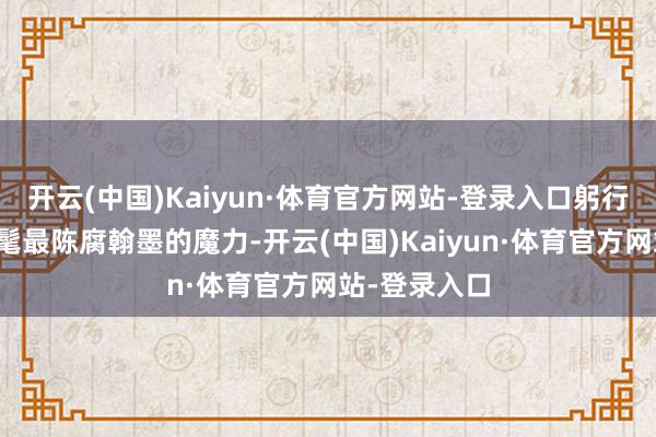 开云(中国)Kaiyun·体育官方网站-登录入口躬行体验中汉时髦最陈腐翰墨的魔力-开云(中国)Kaiyun·体育官方网站-登录入口