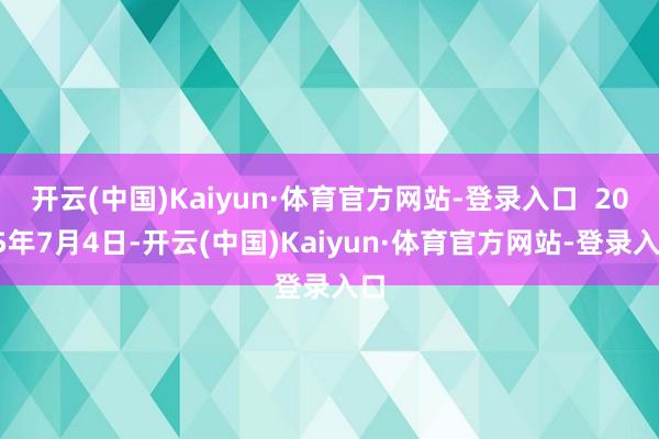 开云(中国)Kaiyun·体育官方网站-登录入口  2025年7月4日-开云(中国)Kaiyun·体育官方网站-登录入口