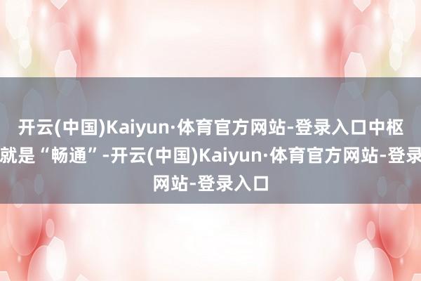 开云(中国)Kaiyun·体育官方网站-登录入口中枢之一就是“畅通”-开云(中国)Kaiyun·体育官方网站-登录入口