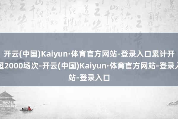 开云(中国)Kaiyun·体育官方网站-登录入口累计开播超2000场次-开云(中国)Kaiyun·体育官方网站-登录入口