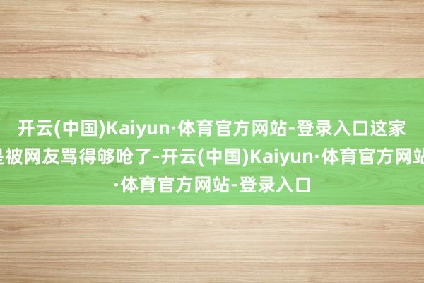 开云(中国)Kaiyun·体育官方网站-登录入口这家雇主着实是被网友骂得够呛了-开云(中国)Kaiyun·体育官方网站-登录入口