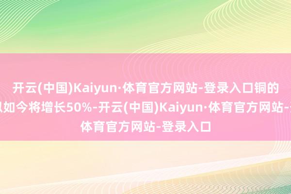 开云(中国)Kaiyun·体育官方网站-登录入口铜的需求比拟如今将增长50%-开云(中国)Kaiyun·体育官方网站-登录入口