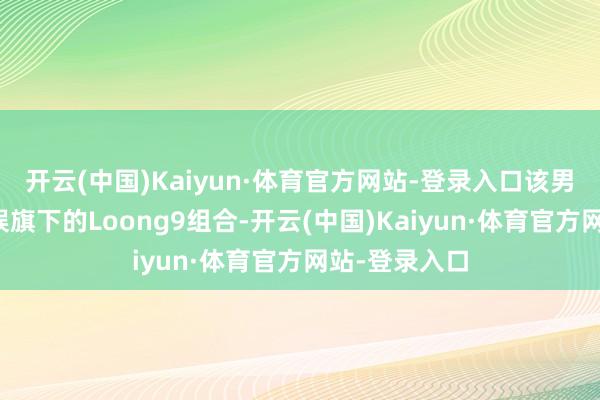 开云(中国)Kaiyun·体育官方网站-登录入口该男团为乐华文娱旗下的Loong9组合-开云(中国)Kaiyun·体育官方网站-登录入口