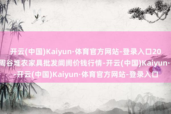开云(中国)Kaiyun·体育官方网站-登录入口2025年2月28日安徽合肥周谷堆农家具批发阛阓价钱行情-开云(中国)Kaiyun·体育官方网站-登录入口