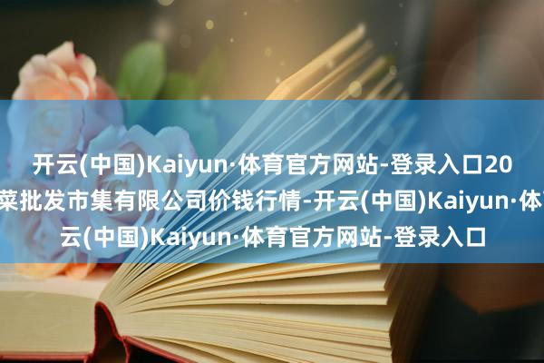 开云(中国)Kaiyun·体育官方网站-登录入口2025年2月28日宁波蔬菜批发市集有限公司价钱行情-开云(中国)Kaiyun·体育官方网站-登录入口