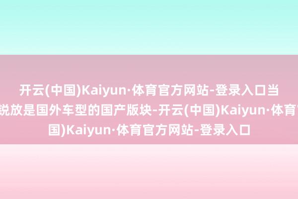 开云(中国)Kaiyun·体育官方网站-登录入口当先一汽丰田卡罗拉锐放是国外车型的国产版块-开云(中国)Kaiyun·体育官方网站-登录入口