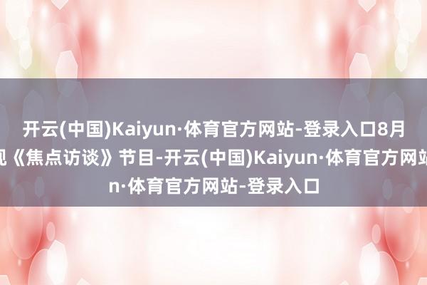 开云(中国)Kaiyun·体育官方网站-登录入口8月27日的央视《焦点访谈》节目-开云(中国)Kaiyun·体育官方网站-登录入口