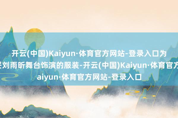 开云(中国)Kaiyun·体育官方网站-登录入口为了挑选出最安妥刘雨昕舞台饰演的服装-开云(中国)Kaiyun·体育官方网站-登录入口