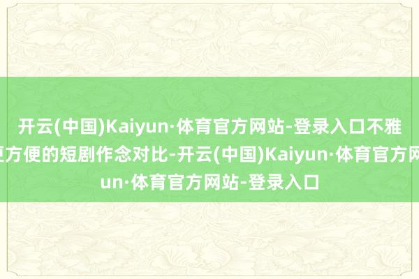 开云(中国)Kaiyun·体育官方网站-登录入口不雅众因为有了更方便的短剧作念对比-开云(中国)Kaiyun·体育官方网站-登录入口