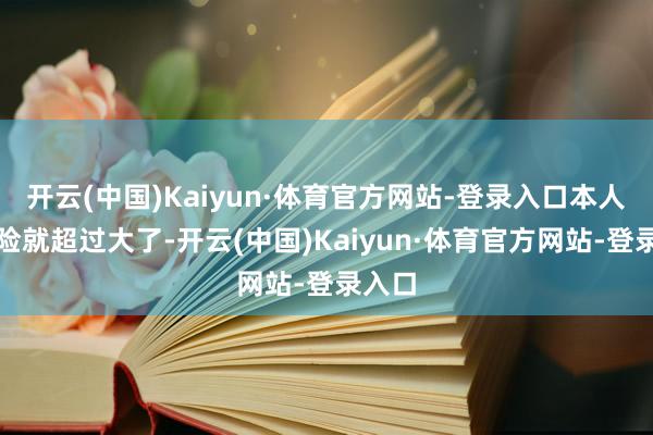 开云(中国)Kaiyun·体育官方网站-登录入口本人的风险就超过大了-开云(中国)Kaiyun·体育官方网站-登录入口