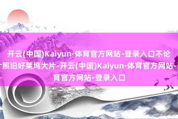 开云(中国)Kaiyun·体育官方网站-登录入口不论是国产片照旧好莱坞大片-开云(中国)Kaiyun·体育官方网站-登录入口