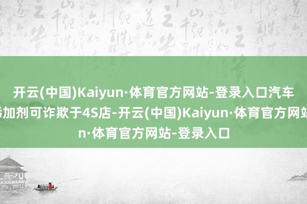 开云(中国)Kaiyun·体育官方网站-登录入口汽车售后燃料添加剂可诈欺于4S店-开云(中国)Kaiyun·体育官方网站-登录入口
