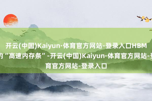 开云(中国)Kaiyun·体育官方网站-登录入口HBM即是AI的“高速内存条”-开云(中国)Kaiyun·体育官方网站-登录入口