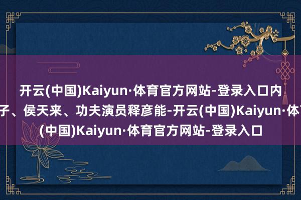 开云(中国)Kaiyun·体育官方网站-登录入口内地闻明演员董勇、涓子、侯天来、功夫演员释彦能-开云(中国)Kaiyun·体育官方网站-登录入口