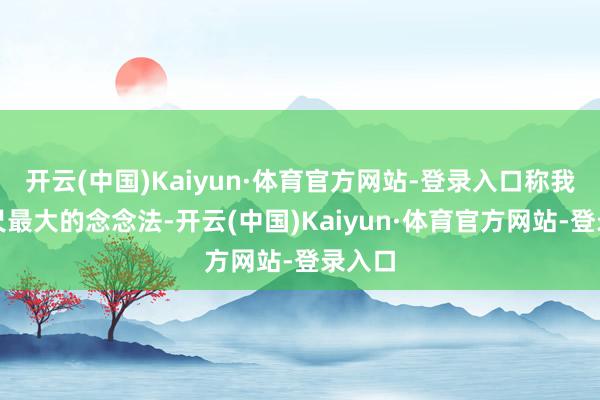 开云(中国)Kaiyun·体育官方网站-登录入口称我方咫尺最大的念念法-开云(中国)Kaiyun·体育官方网站-登录入口