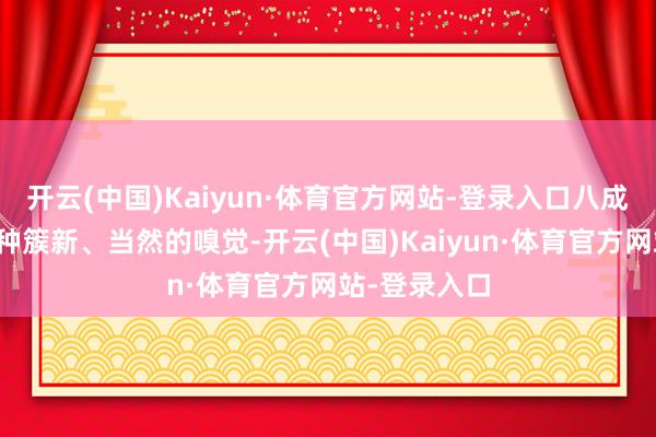 开云(中国)Kaiyun·体育官方网站-登录入口八成给东谈主一种簇新、当然的嗅觉-开云(中国)Kaiyun·体育官方网站-登录入口