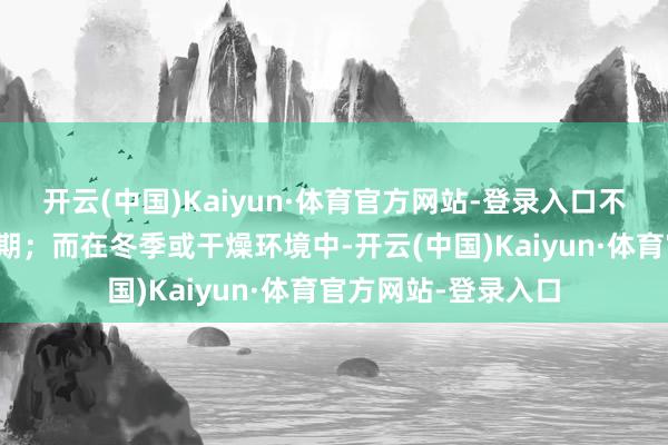 开云(中国)Kaiyun·体育官方网站-登录入口不错合适延迟敷用时期；而在冬季或干燥环境中-开云(中国)Kaiyun·体育官方网站-登录入口