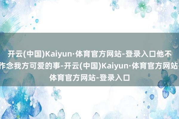 开云(中国)Kaiyun·体育官方网站-登录入口他不错尽情地作念我方可爱的事-开云(中国)Kaiyun·体育官方网站-登录入口