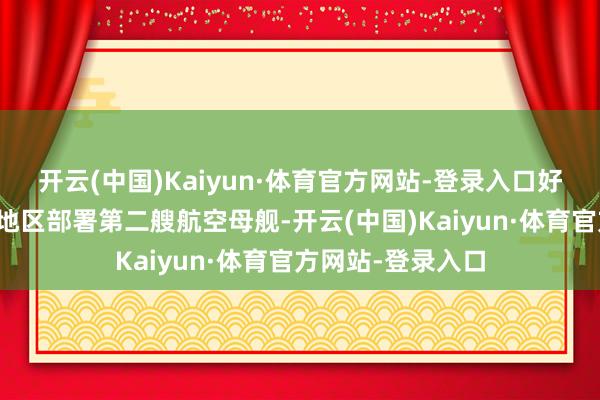 开云(中国)Kaiyun·体育官方网站-登录入口好意思国将向中东地区部署第二艘航空母舰-开云(中国)Kaiyun·体育官方网站-登录入口