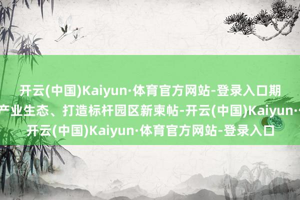 开云(中国)Kaiyun·体育官方网站-登录入口期待立白科技园构建篡改产业生态、打造标杆园区新柬帖-开云(中国)Kaiyun·体育官方网站-登录入口