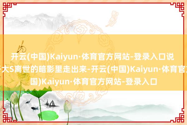 开云(中国)Kaiyun·体育官方网站-登录入口说       是还没从犬子大S离世的暗影里走出来-开云(中国)Kaiyun·体育官方网站-登录入口