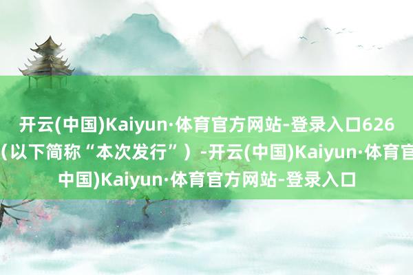 开云(中国)Kaiyun·体育官方网站-登录入口626 股(以下简称“本次发行”)-开云(中国)Kaiyun·体育官方网站-登录入口
