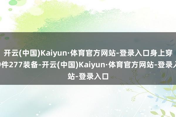 开云(中国)Kaiyun·体育官方网站-登录入口身上穿了9件277装备-开云(中国)Kaiyun·体育官方网站-登录入口
