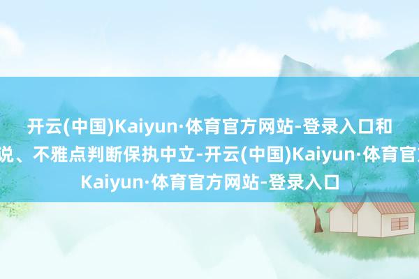 开云(中国)Kaiyun·体育官方网站-登录入口和讯网站对文中陈说、不雅点判断保执中立-开云(中国)Kaiyun·体育官方网站-登录入口
