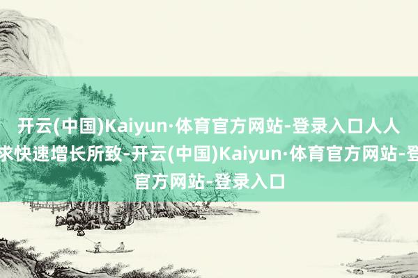 开云(中国)Kaiyun·体育官方网站-登录入口人人大储需求快速增长所致-开云(中国)Kaiyun·体育官方网站-登录入口