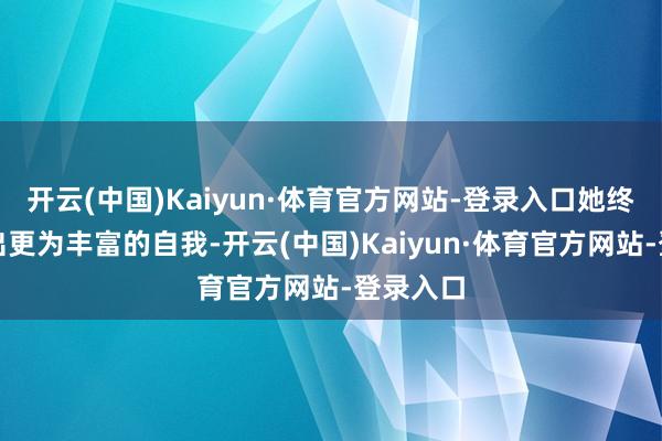 开云(中国)Kaiyun·体育官方网站-登录入口她终于展示出更为丰富的自我-开云(中国)Kaiyun·体育官方网站-登录入口