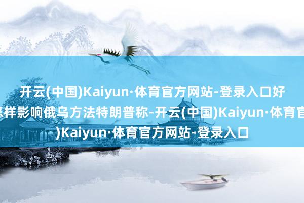 开云(中国)Kaiyun·体育官方网站-登录入口好意思乌总统会晤怎样影响俄乌方法特朗普称-开云(中国)Kaiyun·体育官方网站-登录入口