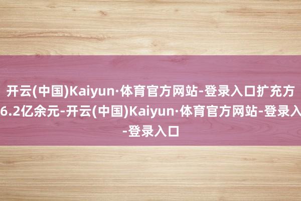 开云(中国)Kaiyun·体育官方网站-登录入口扩充方向6.2亿余元-开云(中国)Kaiyun·体育官方网站-登录入口