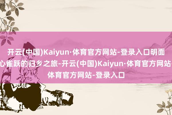 开云(中国)Kaiyun·体育官方网站-登录入口明面上看是满心雀跃的归乡之旅-开云(中国)Kaiyun·体育官方网站-登录入口