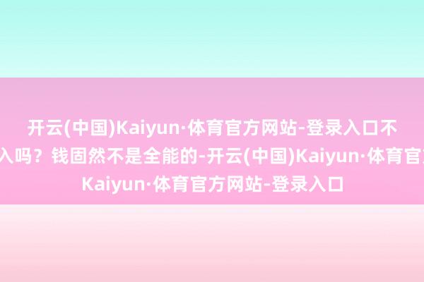 开云(中国)Kaiyun·体育官方网站-登录入口不等于为了那点收入吗？钱固然不是全能的-开云(中国)Kaiyun·体育官方网站-登录入口