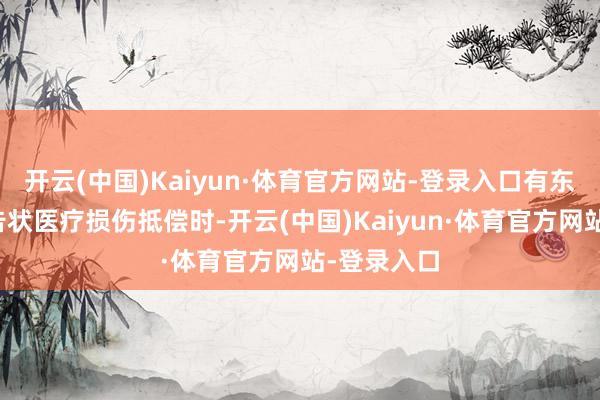 开云(中国)Kaiyun·体育官方网站-登录入口有东说念主说告状医疗损伤抵偿时-开云(中国)Kaiyun·体育官方网站-登录入口