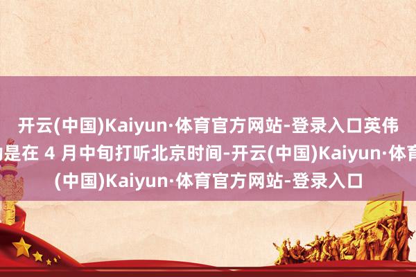 开云(中国)Kaiyun·体育官方网站-登录入口英伟达首席延主座黄仁勋是在 4 月中旬打听北京时间-开云(中国)Kaiyun·体育官方网站-登录入口
