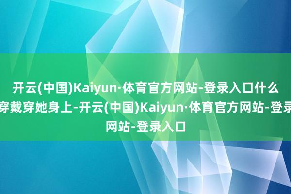 开云(中国)Kaiyun·体育官方网站-登录入口什么样的穿戴穿她身上-开云(中国)Kaiyun·体育官方网站-登录入口