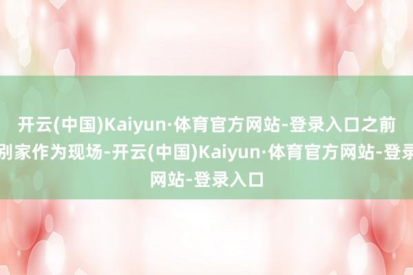 开云(中国)Kaiyun·体育官方网站-登录入口之前见过别家作为现场-开云(中国)Kaiyun·体育官方网站-登录入口